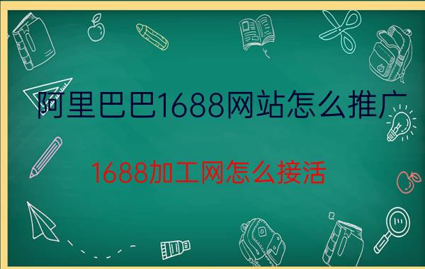 阿里巴巴1688网站怎么推广 1688加工网怎么接活？